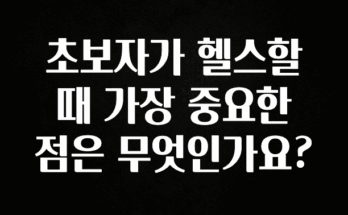 정성을 담은 초보자가 헬스할때 가장 중요한 점은 무엇인가요? 뜨거운 관심 감사합니다