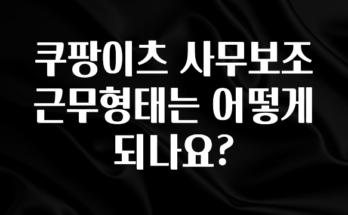 빠르게 확인 하세요! 쿠팡이츠 사무보조 근무형태는 어떻게 되나요? 요약정리