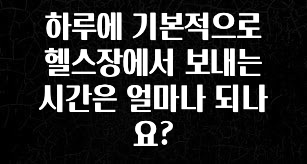 빠르게 확인 하세요! 하루에 기본적으로 헬스장에서 보내는 시간은 얼마나 되나요? 아쉬움이 없습니다