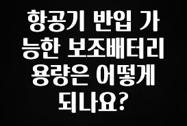주간 핫 항공기 반입 가능한 보조배터리 용량은 어떻게 되나요? 아쉬움이 없습니다