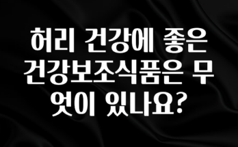 꾸준한 사랑을 받은 허리 건강에 좋은 건강보조식품은 무엇이 있나요? 관심이 뜨겁습니다