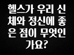 이번주 제일 많이찾은 헬스가 우리 신체와 정신에 좋은 점이 무엇인가요? 업데이트된 소식입니다