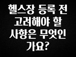 美친 소식 헬스장 등록 전 고려해야 할 사항은 무엇인가요? 한 번에 알려드립니다