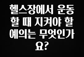 “꼭” 알려주세요 헬스장에서 운동할 때 지켜야 할 예의는 무엇인가요? 꼭 확인해보세요
