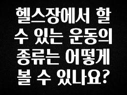 방금 전달받은 헬스장에서 할 수 있는 운동의 종류는 어떻게 볼 수 있나요? 전해드립니다