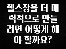 이거 “꼭” 기억하자 헬스장을 더 매력적으로 만들려면 어떻게 해야 할까요? 1분이면 확인가능 합니다