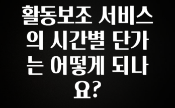 지금 당장 “이거” 확인 활동보조 서비스의 시간별 단가는 어떻게 되나요? 꼭 확인해보세요