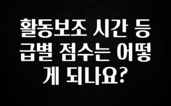 꿀팁이라고? 활동보조 시간 등급별 점수는 어떻게 되나요? 주목하고 계십니다