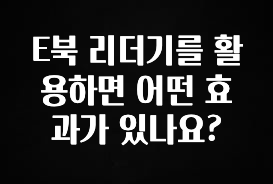 모두가 찾는 E북 리더기를 활용하면 어떤 효과가 있나요? 요약본만 확인해보세요