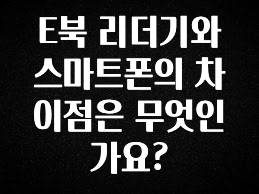 꼭 알아야하는 E북 리더기와 스마트폰의 차이점은 무엇인가요? 확인해보세요