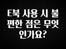 모두가 궁금했던 E북 사용 시 불편한 점은 무엇인가요? 궁금하시죠?