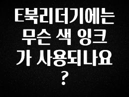 이건 “참을 수 없다” E북리더기에는 무슨 색 잉크가 사용되나요? 무조건 확인