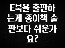 요즘 찰떡인 E북을 출판하는게 종이책 출판보다 쉬운가요? 알려드릴게요