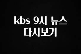 추가정보 떳다 kbs 9시 뉴스 다시보기 알려드립니다