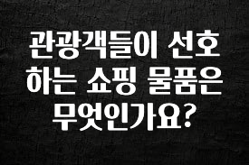추가소식은 꼭 확인하자 관광객들이 선호하는 쇼핑 물품은 무엇인가요? 관심이 뜨겁습니다