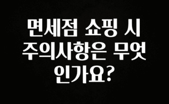 사랑을 담은 선물 면세점 쇼핑 시 주의사항은 무엇인가요? 기억하세요