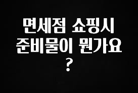 지금 바로 공개 면세점 쇼핑시 준비물이 뭔가요? 요약본만 확인해보세요