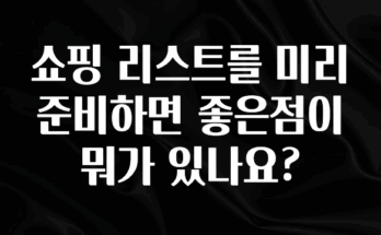 꼭 보고싶은 쇼핑 리스트를 미리 준비하면 좋은점이 뭐가 있나요? 실사용 후기