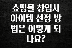 빠르게 확인 하세요! 쇼핑몰 창업시 아이템 선정 방법은 어떻게 되나요? 꼭 확인해보세요