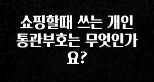 금주의 인기 쇼핑할때 쓰는 개인통관부호는 무엇인가요? 소개합니다