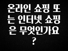 종.결.판 온라인 쇼핑 또는 인터넷 쇼핑은 무엇인가요? 리뷰 해보겠습니다