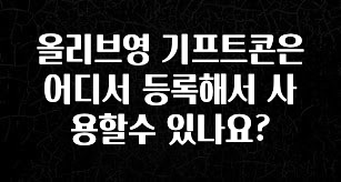 올해 베스트 올리브영 기프트콘은 어디서 등록해서 사용할수 있나요? 궁금하시죠?