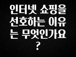NEW 떳음 인터넷 쇼핑을 선호하는 이유는 무엇인가요? 확인해보세요