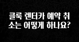 빠르게 확인 하세요! 클룩 렌터카 예약 취소는 어떻게 하나요? 꼭 확인해보세요