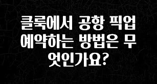 주목 클룩에서 공항 픽업 예약하는 방법은 무엇인가요? 궁금하시죠?