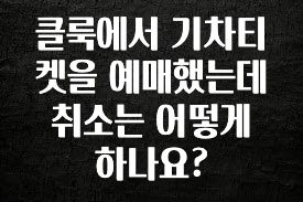 이번 선물은 꼭 클룩에서 기차티켓을 예매했는데 취소는 어떻게 하나요? 리뷰 해보겠습니다