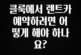 꾸준한 인기 클룩에서 렌트카 예약하려면 어떻게 해야 하나요? 아쉬움이 없습니다