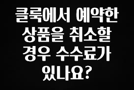 ‘이거’ 모르면 손해봅니다 클룩에서 예약한 상품을 취소할 경우 수수료가 있나요? 클릭해보세요