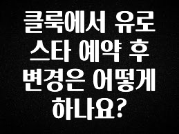 찰떡궁합 클룩에서 유로스타 예약 후 변경은 어떻게 하나요? 알짜배기만 골라가세요