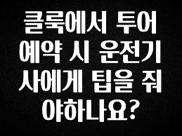 싹 다알려줌 클룩에서 투어 예약 시 운전기사에게 팁을 줘야하나요? 바로 소개합니다.