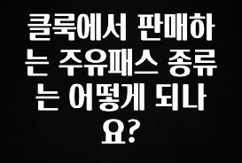 간단정보 클룩에서 판매하는 주유패스 종류는 어떻게 되나요? 주목하고 계십니다