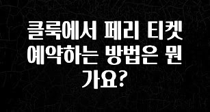 정성을 다하는 클룩에서 페리 티켓 예약하는 방법은 뭔가요? 꼭 확인해보세요