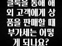 놓치지말고 클룩을 통해 해외 고객에게 상품을 판매할 때 부가세는 어떻게 되나요? 확인 부탁드립니다