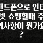 일단 무조건 저장하기 핸드폰으로 인터넷 쇼핑할때 주의사항이 뭔가요? 놓치지마세요