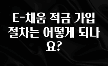 꼭 보고싶은 E-채움 적금 가입 절차는 어떻게 되나요? 전합니다