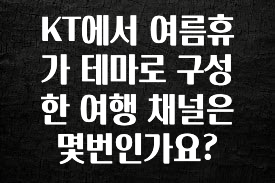 클릭하고 싶은 순간 KT에서 여름휴가 테마로 구성한 여행 채널은 몇번인가요? 후회하지 않습니다