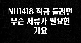 꾸준한 사랑을 받은 NH1418 적금 들려면 무슨 서류가 필요한가요 확인 부탁드립니다