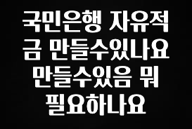 추가정보 국민은행 자유적금 만들수있나요 만들수있음 뭐 필요하나요 아쉬움이 없습니다