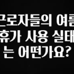 이번 달 근로자들의 여름휴가 사용 실태는 어떤가요? 소개합니다