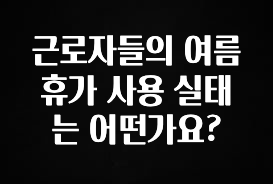 이번 달 근로자들의 여름휴가 사용 실태는 어떤가요? 소개합니다