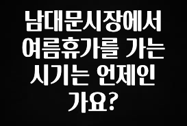 대박소식 남대문시장에서 여름휴가를 가는 시기는 언제인가요? 정직하게 소개해보겠습니다