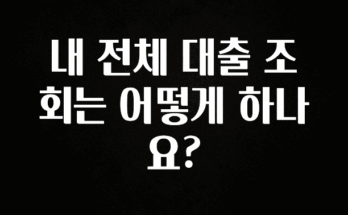 당장 친구에게 알려야 할 내 전체 대출 조회는 어떻게 하나요? 지금 바로 공개합니다