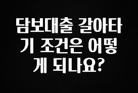 요즘 “다” 여기서 한대 담보대출 갈아타기 조건은 어떻게 되나요? 좋은 정보