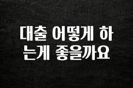 핫 소식 대출 어떻게 하는게 좋을까요 정직하게 소개해보겠습니다