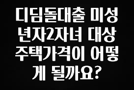 ‘이거’ 모르면 손해봅니다 디딤돌대출 미성년자2자녀 대상주택가격이 어떻게 될까요? 놓치지마세요