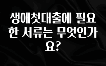베스트 생애첫대출에 필요한 서류는 무엇인가요? 전해드립니다